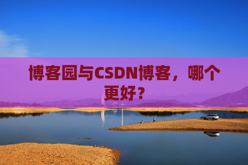博客园与CSDN博客，哪个更好？